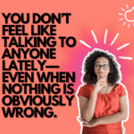 You don’t feel like talking to anyone lately—even when nothing is obviously wrong.